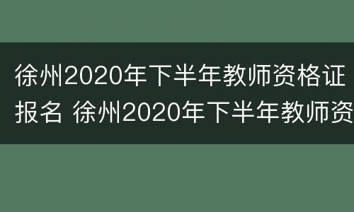 徐州2020年下半年教师资格证报名 徐州2020年下半年教师资格证报名条件