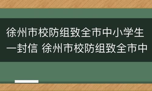 徐州市校防组致全市中小学生一封信 徐州市校防组致全市中小学生一封信