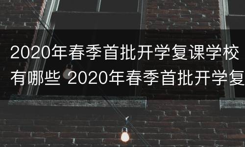 2020年春季首批开学复课学校有哪些 2020年春季首批开学复课学校有哪些呢