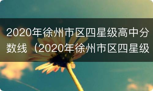 2020年徐州市区四星级高中分数线（2020年徐州市区四星级高中分数线是多少）