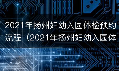 2021年扬州妇幼入园体检预约流程（2021年扬州妇幼入园体检预约流程表）