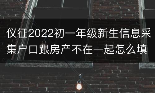 仪征2022初一年级新生信息采集户口跟房产不在一起怎么填