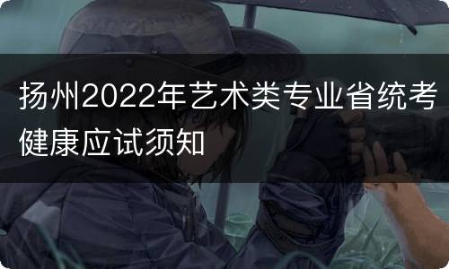 扬州2022年艺术类专业省统考健康应试须知