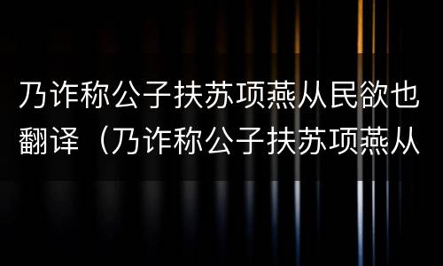 乃诈称公子扶苏项燕从民欲也翻译（乃诈称公子扶苏项燕从民欲也的欲）