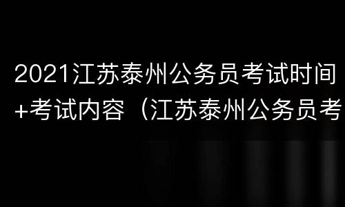 2021江苏泰州公务员考试时间+考试内容（江苏泰州公务员考试报名时间）