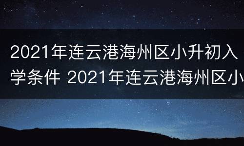 2021年连云港海州区小升初入学条件 2021年连云港海州区小升初入学条件及学费