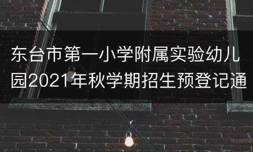 东台市第一小学附属实验幼儿园2021年秋学期招生预登记通告