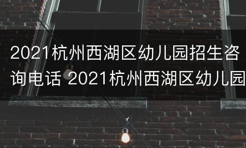 2021杭州西湖区幼儿园招生咨询电话 2021杭州西湖区幼儿园招生咨询电话号码