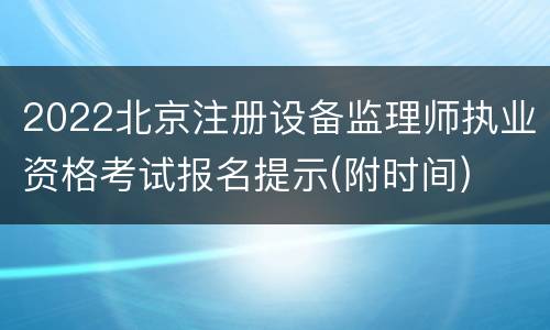 2022北京注册设备监理师执业资格考试报名提示(附时间)