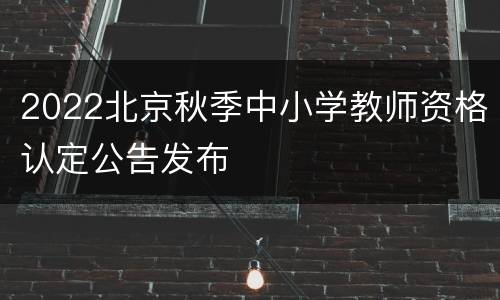 2022北京秋季中小学教师资格认定公告发布