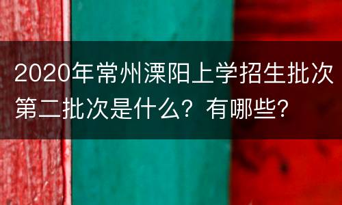 2020年常州溧阳上学招生批次第二批次是什么？有哪些？