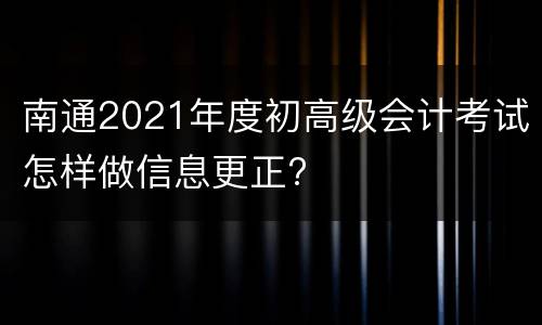 南通2021年度初高级会计考试怎样做信息更正?