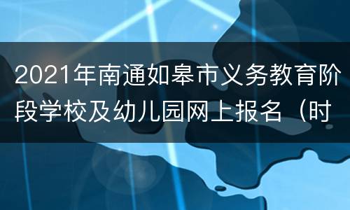 2021年南通如皋市义务教育阶段学校及幼儿园网上报名（时间+入口）