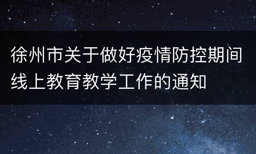 徐州市关于做好疫情防控期间线上教育教学工作的通知