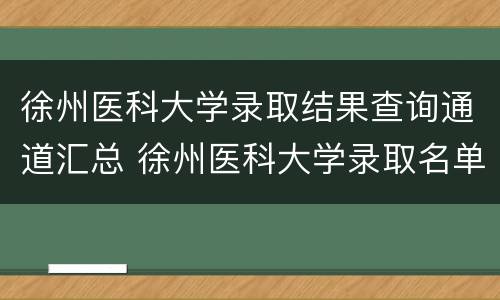 徐州医科大学录取结果查询通道汇总 徐州医科大学录取名单查询