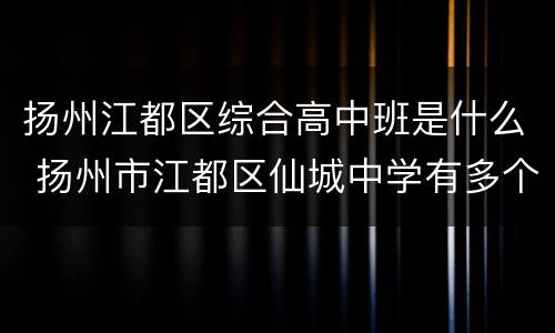 扬州江都区综合高中班是什么 扬州市江都区仙城中学有多个高中班