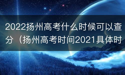 2022扬州高考什么时候可以查分（扬州高考时间2021具体时间）