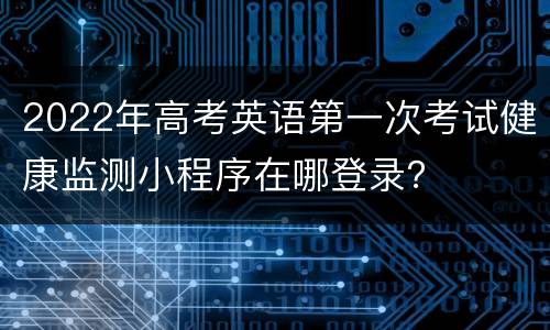 2022年高考英语第一次考试健康监测小程序在哪登录？