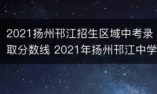 2021扬州邗江招生区域中考录取分数线 2021年扬州邗江中学录取分数线