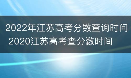 2022年江苏高考分数查询时间 2020江苏高考查分数时间