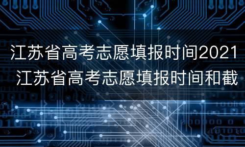 江苏省高考志愿填报时间2021 江苏省高考志愿填报时间和截止时间具体时间