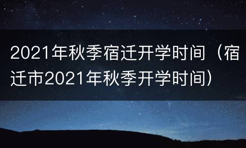 2021年秋季宿迁开学时间（宿迁市2021年秋季开学时间）