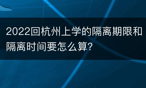 2022回杭州上学的隔离期限和隔离时间要怎么算？