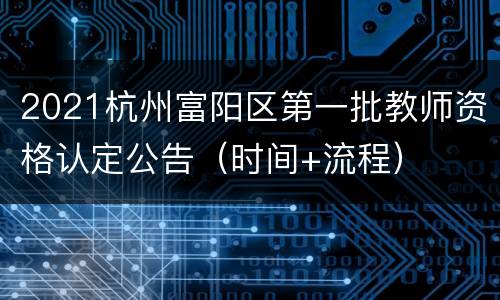 2021杭州富阳区第一批教师资格认定公告（时间+流程）