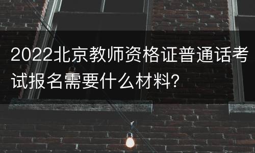 2022北京教师资格证普通话考试报名需要什么材料？