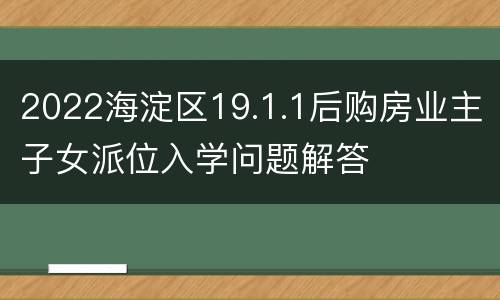 2022海淀区19.1.1后购房业主子女派位入学问题解答