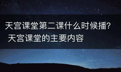 天宫课堂第二课什么时候播？ 天宫课堂的主要内容