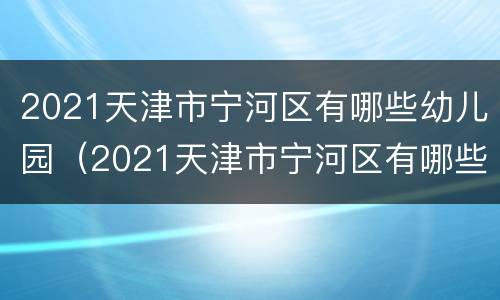 2021天津市宁河区有哪些幼儿园（2021天津市宁河区有哪些幼儿园招教师）