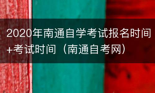 2020年南通自学考试报名时间+考试时间（南通自考网）