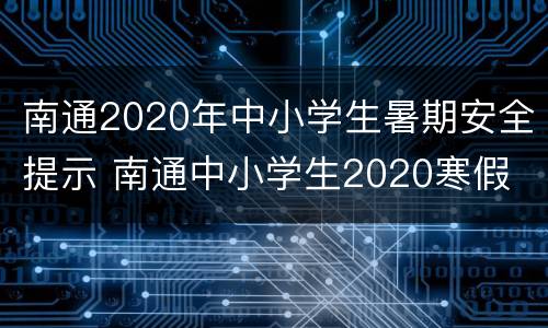 南通2020年中小学生暑期安全提示 南通中小学生2020寒假