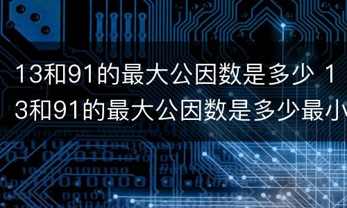 13和91的最大公因数是多少 13和91的最大公因数是多少最小是多少