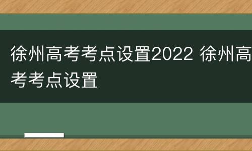 徐州高考考点设置2022 徐州高考考点设置