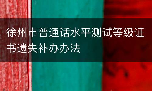 徐州市普通话水平测试等级证书遗失补办办法