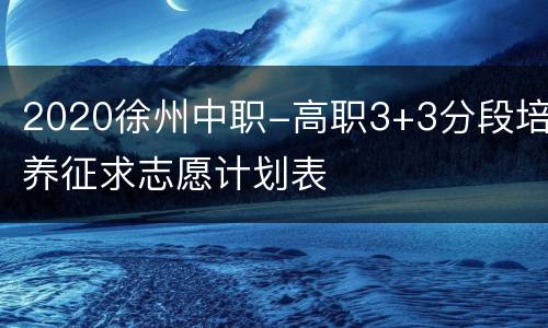 2020徐州中职-高职3+3分段培养征求志愿计划表