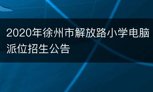 2020年徐州市解放路小学电脑派位招生公告