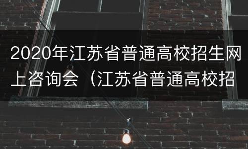 2020年江苏省普通高校招生网上咨询会（江苏省普通高校招生百问）