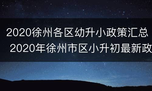 2020徐州各区幼升小政策汇总 2020年徐州市区小升初最新政策