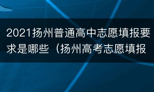 2021扬州普通高中志愿填报要求是哪些（扬州高考志愿填报有哪些机构）