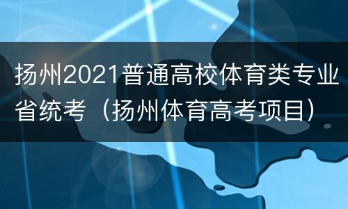 扬州2021普通高校体育类专业省统考（扬州体育高考项目）