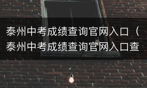 泰州中考成绩查询官网入口（泰州中考成绩查询官网入口查询）