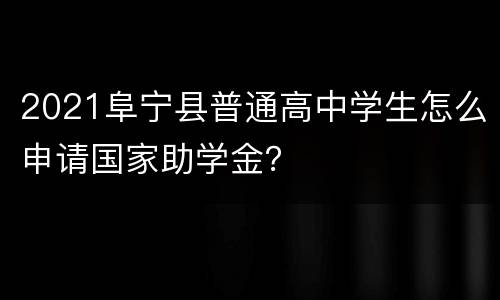 2021阜宁县普通高中学生怎么申请国家助学金？