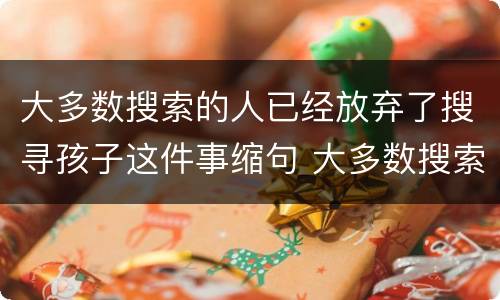 大多数搜索的人已经放弃了搜寻孩子这件事缩句 大多数搜索的人已经放弃了搜寻孩子这件事缩句后是什么