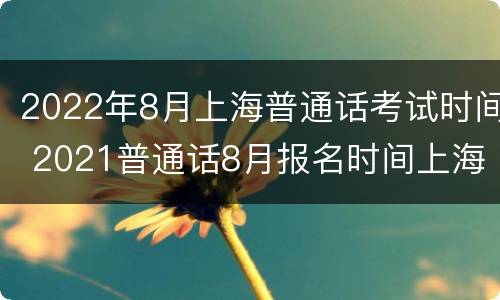 2022年8月上海普通话考试时间 2021普通话8月报名时间上海