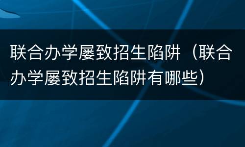 联合办学屡致招生陷阱（联合办学屡致招生陷阱有哪些）