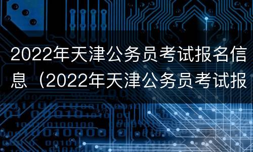 2022年天津公务员考试报名信息（2022年天津公务员考试报名信息表）