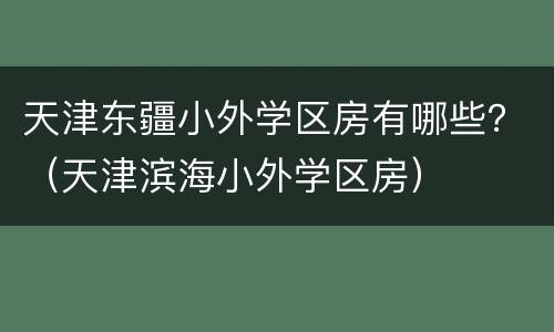 天津东疆小外学区房有哪些？（天津滨海小外学区房）